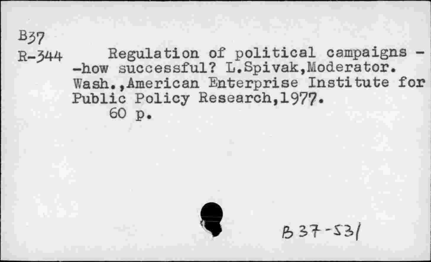 ﻿Bjj7
r_J44 Regulation of political campaigns --how successful? L.Spivak,Moderator.
Wash.»American Enterprise Institute for
Public Policy Research,1977«
60 p.
